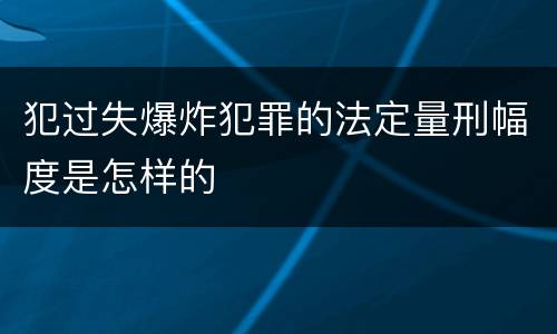 犯过失爆炸犯罪的法定量刑幅度是怎样的
