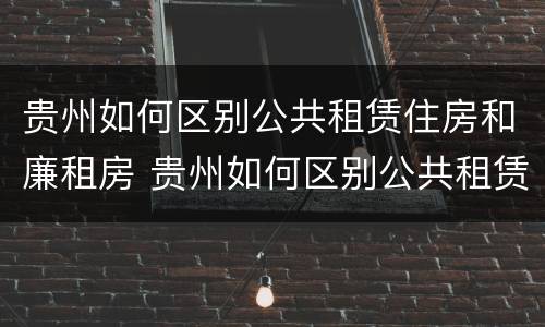 贵州如何区别公共租赁住房和廉租房 贵州如何区别公共租赁住房和廉租房呢