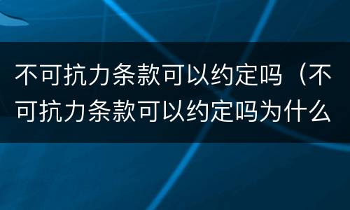 不可抗力条款可以约定吗（不可抗力条款可以约定吗为什么）