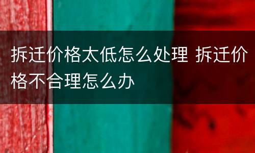 拆迁价格太低怎么处理 拆迁价格不合理怎么办