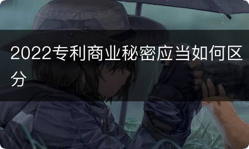 2022专利商业秘密应当如何区分