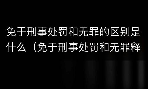 免于刑事处罚和无罪的区别是什么（免于刑事处罚和无罪释放有什么区别）