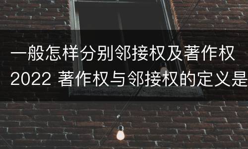 一般怎样分别邻接权及著作权2022 著作权与邻接权的定义是什么