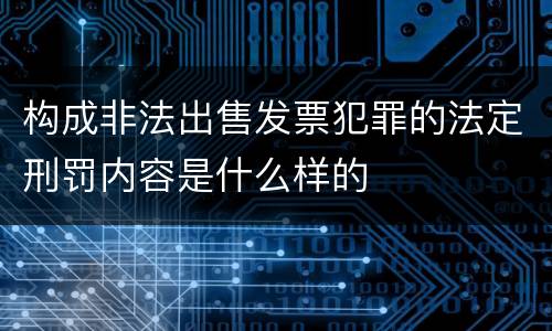 构成非法出售发票犯罪的法定刑罚内容是什么样的