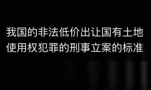 我国的非法低价出让国有土地使用权犯罪的刑事立案的标准