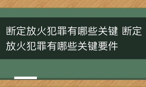 断定放火犯罪有哪些关键 断定放火犯罪有哪些关键要件