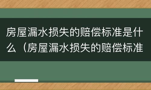 房屋漏水损失的赔偿标准是什么（房屋漏水损失的赔偿标准是什么呢）