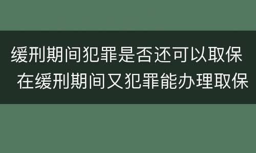 缓刑期间犯罪是否还可以取保 在缓刑期间又犯罪能办理取保候审吗
