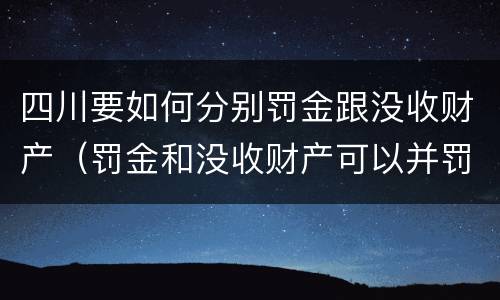 四川要如何分别罚金跟没收财产（罚金和没收财产可以并罚吗）