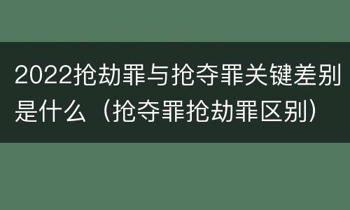 2022抢劫罪与抢夺罪关键差别是什么（抢夺罪抢劫罪区别）