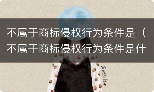 不属于商标侵权行为条件是（不属于商标侵权行为条件是什么）