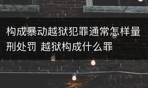 构成暴动越狱犯罪通常怎样量刑处罚 越狱构成什么罪