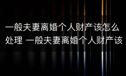 一般夫妻离婚个人财产该怎么处理 一般夫妻离婚个人财产该怎么处理好