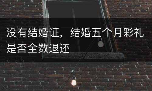 没有结婚证，结婚五个月彩礼是否全数退还