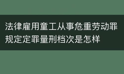 法律雇用童工从事危重劳动罪规定定罪量刑档次是怎样
