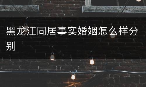 黑龙江同居事实婚姻怎么样分别