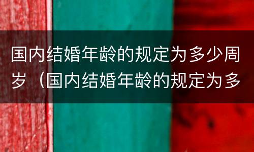 国内结婚年龄的规定为多少周岁（国内结婚年龄的规定为多少周岁呢）