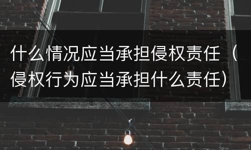 什么情况应当承担侵权责任（侵权行为应当承担什么责任）