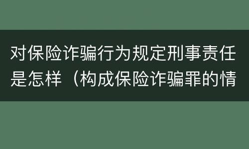 对保险诈骗行为规定刑事责任是怎样（构成保险诈骗罪的情形）