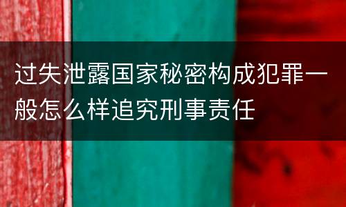 过失泄露国家秘密构成犯罪一般怎么样追究刑事责任