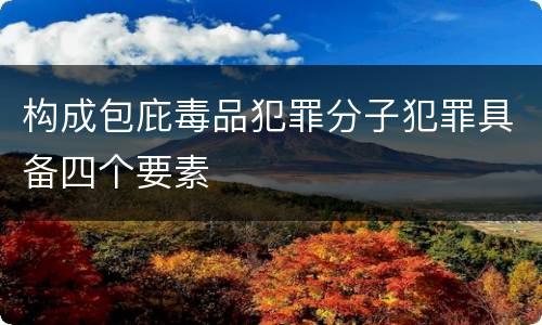 构成包庇毒品犯罪分子犯罪具备四个要素