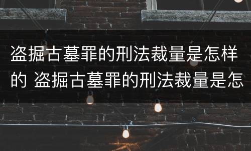 盗掘古墓罪的刑法裁量是怎样的 盗掘古墓罪的刑法裁量是怎样的处罚