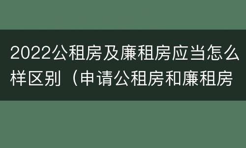 2022公租房及廉租房应当怎么样区别（申请公租房和廉租房条件有什么区别吗）