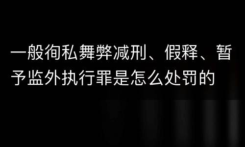 一般徇私舞弊减刑、假释、暂予监外执行罪是怎么处罚的
