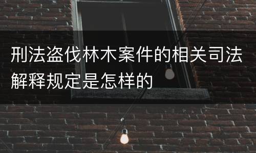 刑法盗伐林木案件的相关司法解释规定是怎样的