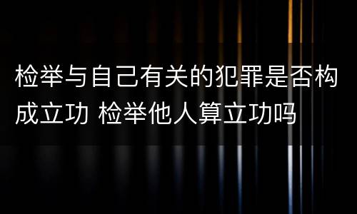 检举与自己有关的犯罪是否构成立功 检举他人算立功吗