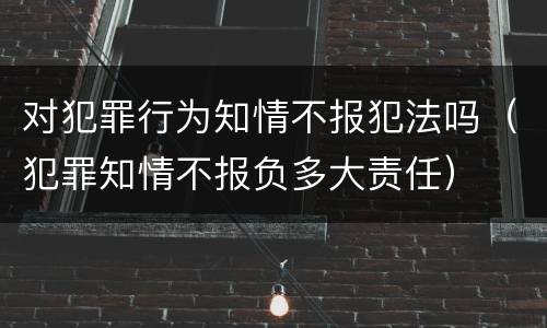 对犯罪行为知情不报犯法吗（犯罪知情不报负多大责任）