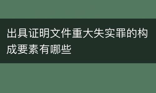 出具证明文件重大失实罪的构成要素有哪些