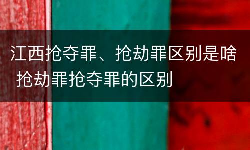 江西抢夺罪、抢劫罪区别是啥 抢劫罪抢夺罪的区别