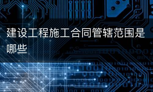 建设工程施工合同管辖范围是哪些