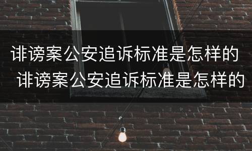 诽谤案公安追诉标准是怎样的 诽谤案公安追诉标准是怎样的案例