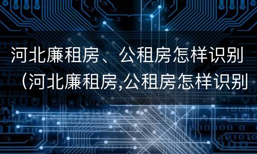 河北廉租房、公租房怎样识别（河北廉租房,公租房怎样识别房源）