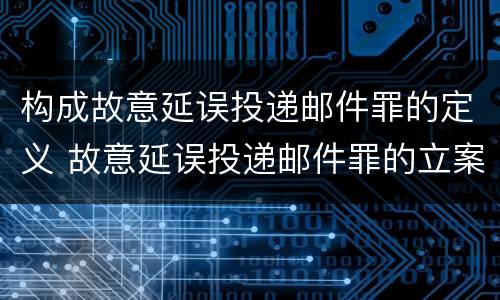 构成故意延误投递邮件罪的定义 故意延误投递邮件罪的立案标准