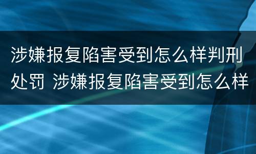 涉嫌报复陷害受到怎么样判刑处罚 涉嫌报复陷害受到怎么样判刑处罚标准