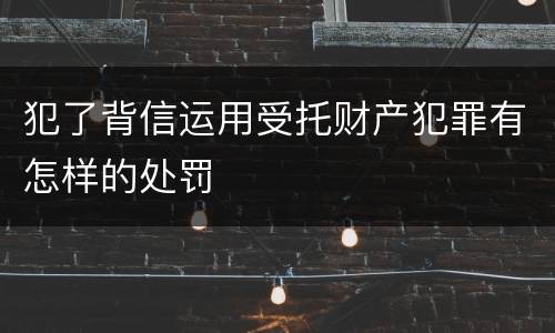 犯了背信运用受托财产犯罪有怎样的处罚