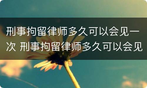 刑事拘留律师多久可以会见一次 刑事拘留律师多久可以会见一次家属