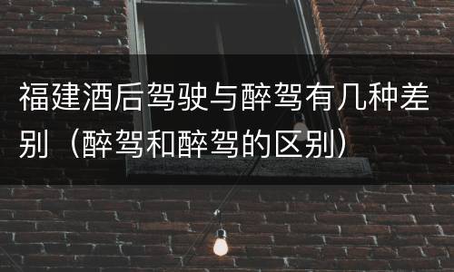 福建酒后驾驶与醉驾有几种差别（醉驾和醉驾的区别）