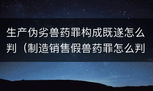 生产伪劣兽药罪构成既遂怎么判（制造销售假兽药罪怎么判）