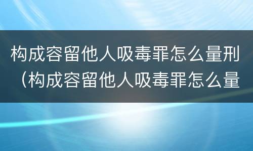 构成容留他人吸毒罪怎么量刑（构成容留他人吸毒罪怎么量刑的）