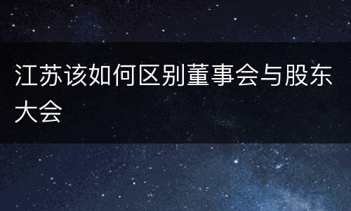 江苏该如何区别董事会与股东大会