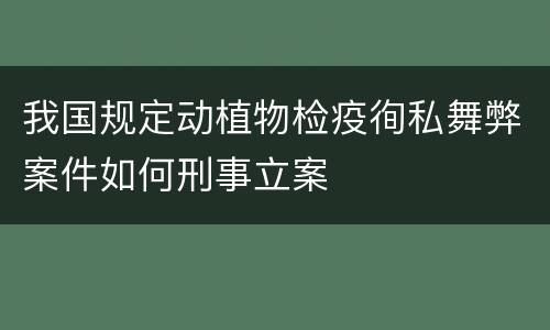 我国规定动植物检疫徇私舞弊案件如何刑事立案