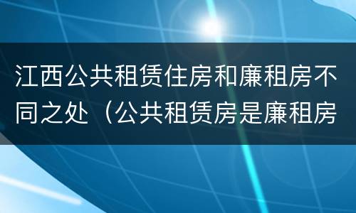 江西公共租赁住房和廉租房不同之处（公共租赁房是廉租房吗）