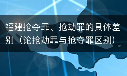 福建抢夺罪、抢劫罪的具体差别（论抢劫罪与抢夺罪区别）