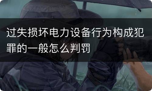 过失损坏电力设备行为构成犯罪的一般怎么判罚
