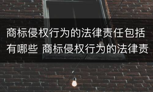 商标侵权行为的法律责任包括有哪些 商标侵权行为的法律责任包括有哪些内容
