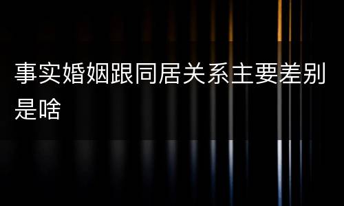 事实婚姻跟同居关系主要差别是啥